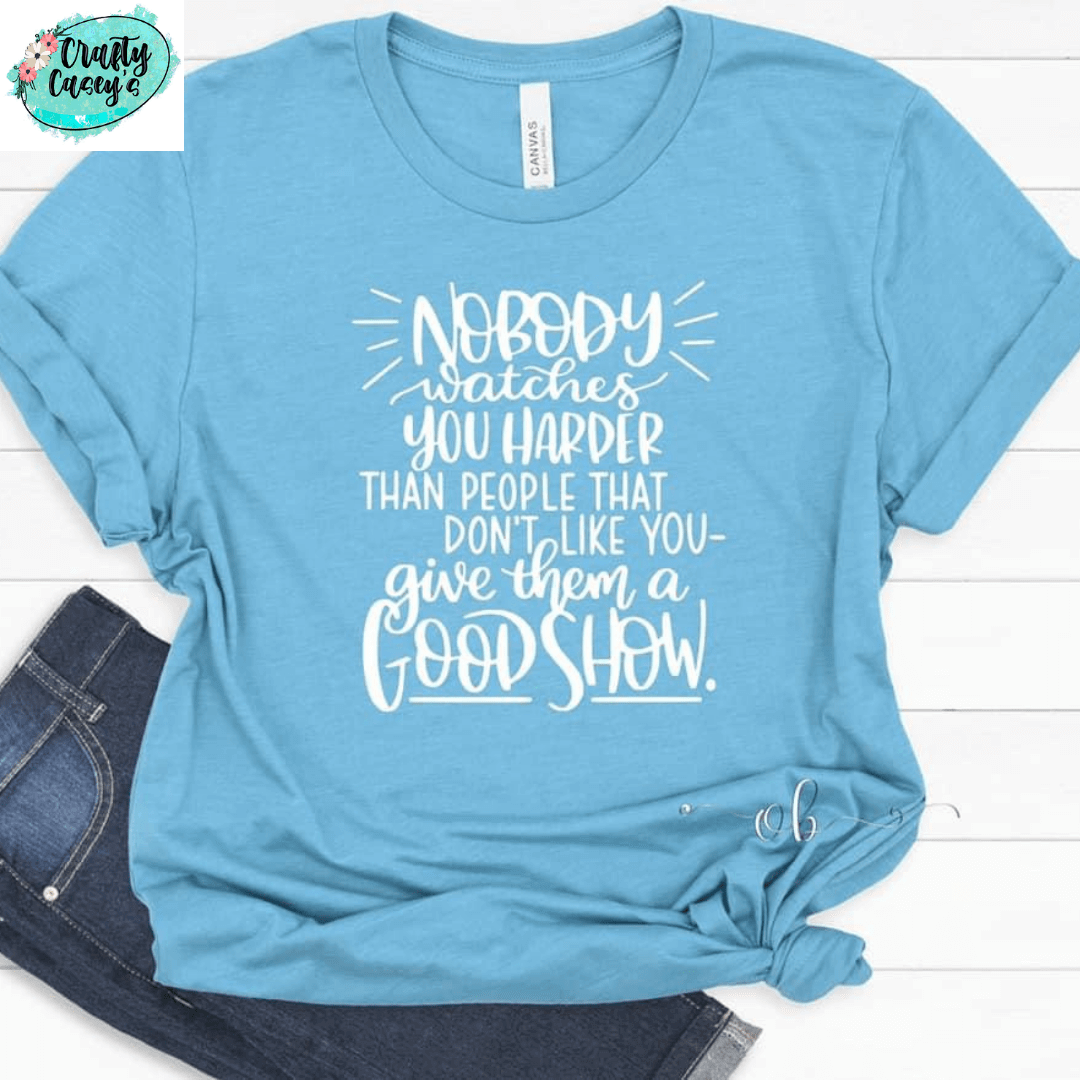 No Body Watches You Harder Then The People That Don't Like You. Give Them A Good Show - Tees